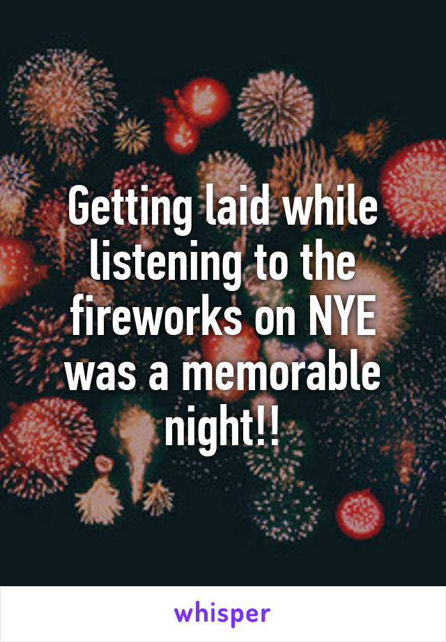 Getting laid while listening to the fireworks on NYE was a memorable night!!