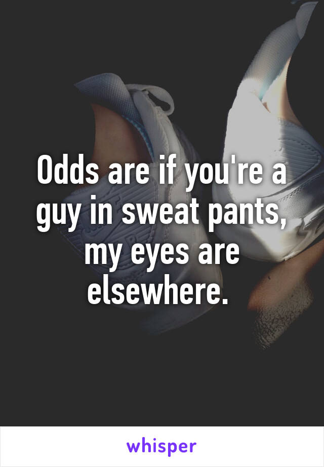 Odds are if you're a guy in sweat pants, my eyes are elsewhere. 