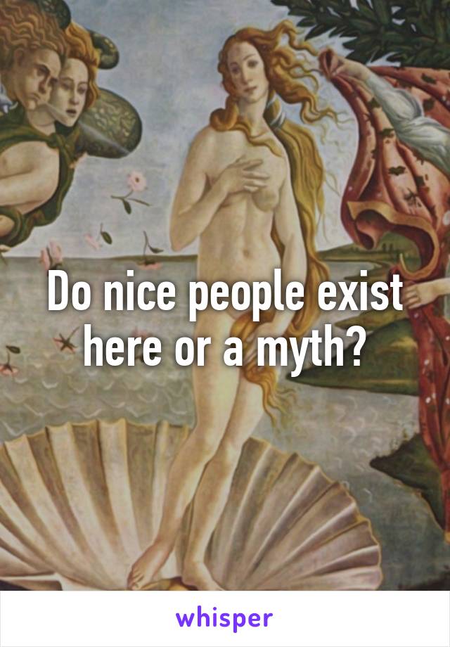 Do nice people exist here or a myth?