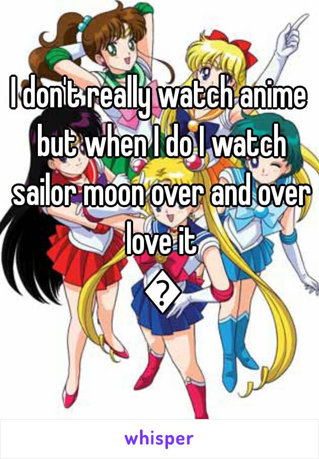 I don't really watch anime but when I do I watch sailor moon over and over love it 😍