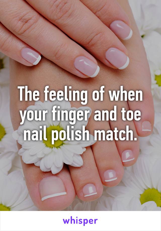 The feeling of when your finger and toe nail polish match.