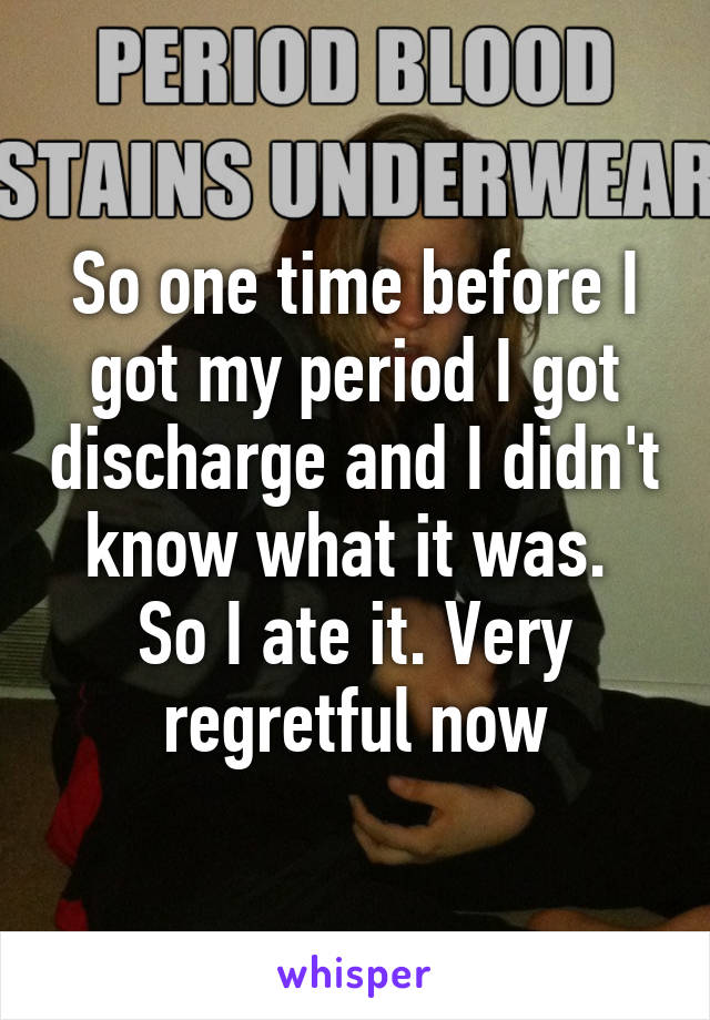 So one time before I got my period I got discharge and I didn't know what it was.  So I ate it. Very regretful now