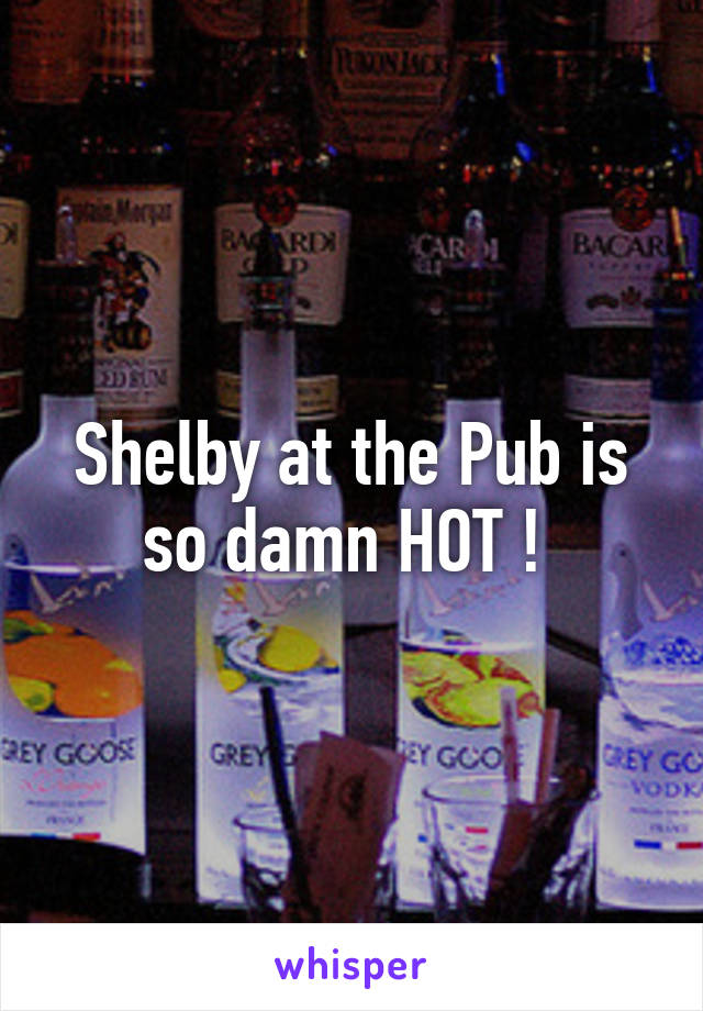 Shelby at the Pub is so damn HOT ! 