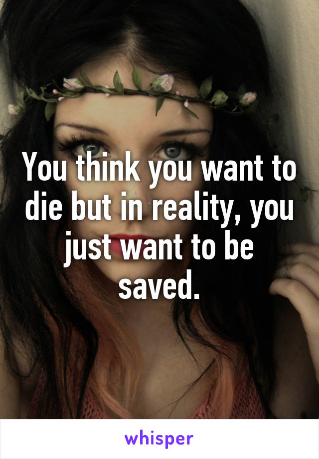 You think you want to die but in reality, you just want to be saved.