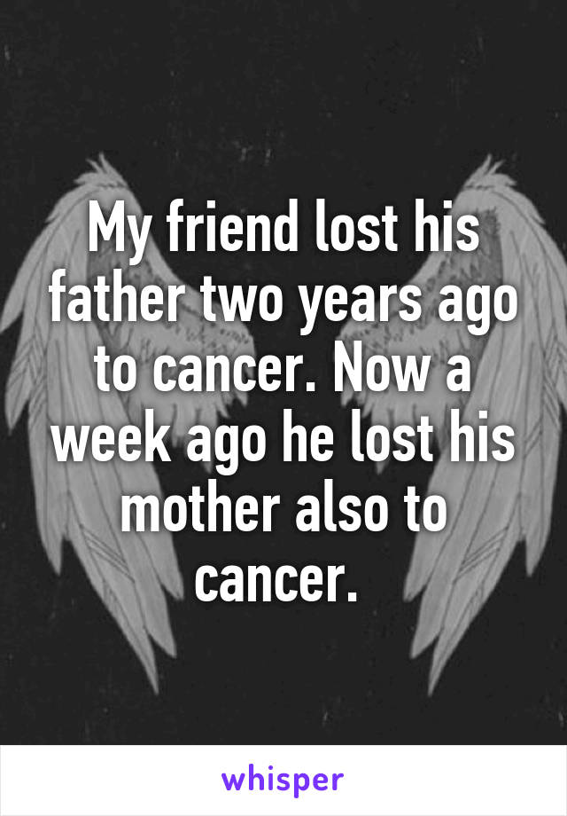 My friend lost his father two years ago to cancer. Now a week ago he lost his mother also to cancer. 