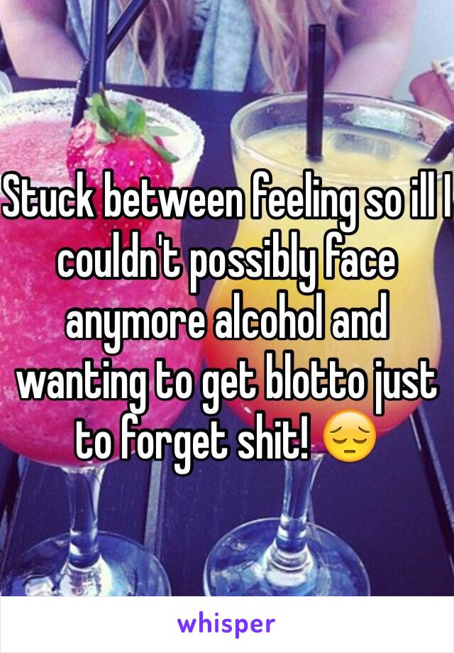 Stuck between feeling so ill I couldn't possibly face anymore alcohol and wanting to get blotto just to forget shit! 😔