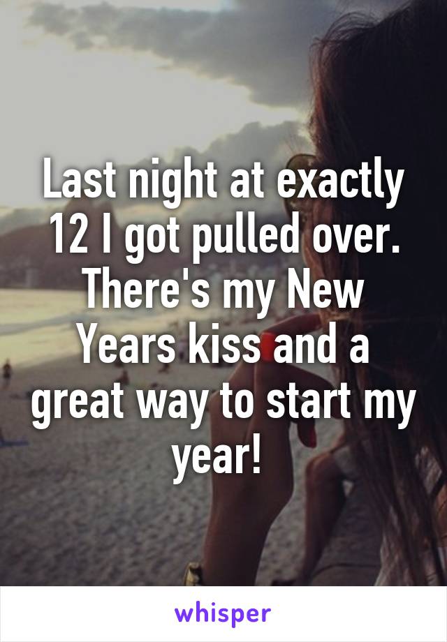 Last night at exactly 12 I got pulled over. There's my New Years kiss and a great way to start my year! 