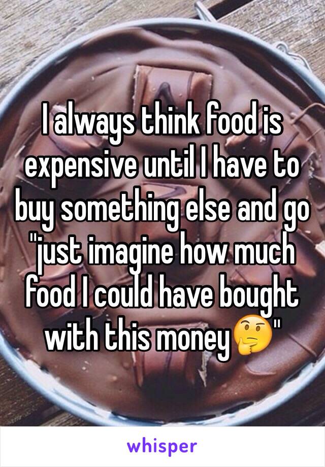 I always think food is expensive until I have to buy something else and go "just imagine how much food I could have bought with this money🤔"