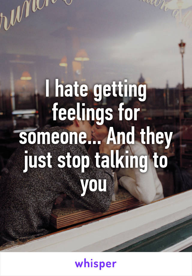 I hate getting feelings for someone... And they just stop talking to you 