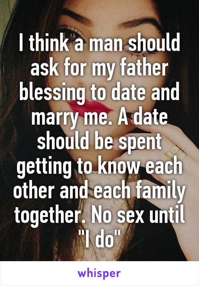 I think a man should ask for my father blessing to date and marry me. A date should be spent getting to know each other and each family together. No sex until "I do"