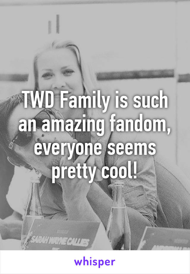 TWD Family is such an amazing fandom, everyone seems pretty cool!