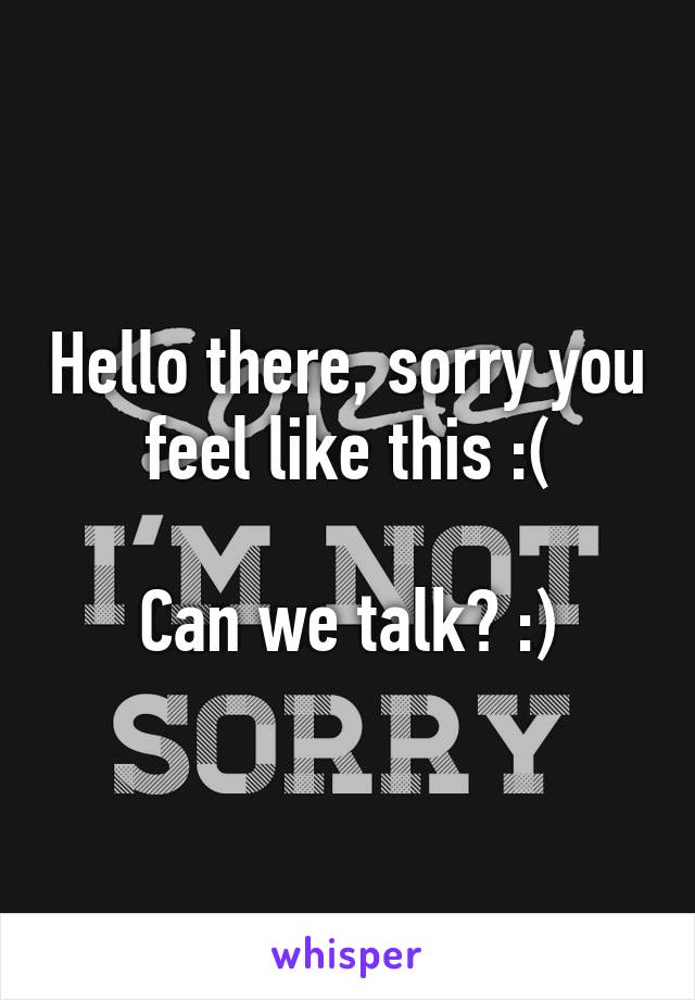 Hello there, sorry you feel like this :(

Can we talk? :)