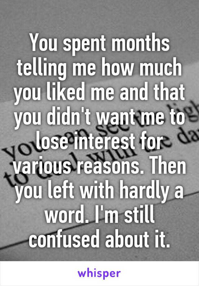 You spent months telling me how much you liked me and that you didn't want me to lose interest for various reasons. Then you left with hardly a word. I'm still confused about it.