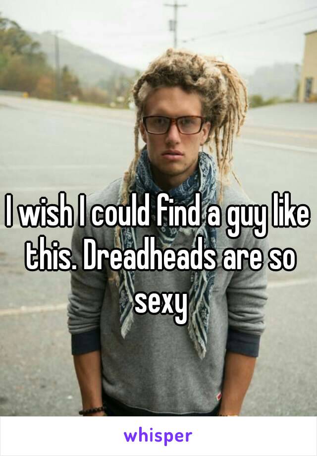 I wish I could find a guy like this. Dreadheads are so sexy