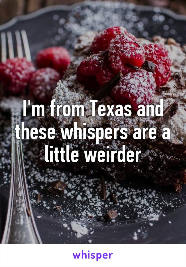 I'm from Texas and these whispers are a little weirder