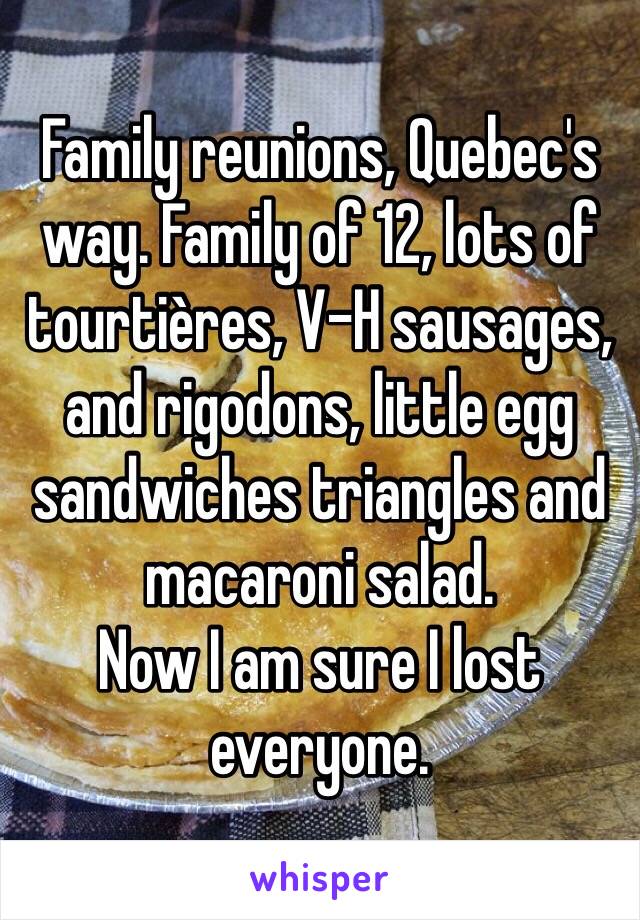 Family reunions, Quebec's way. Family of 12, lots of tourtières, V-H sausages, and rigodons, little egg sandwiches triangles and macaroni salad.
Now I am sure I lost everyone.