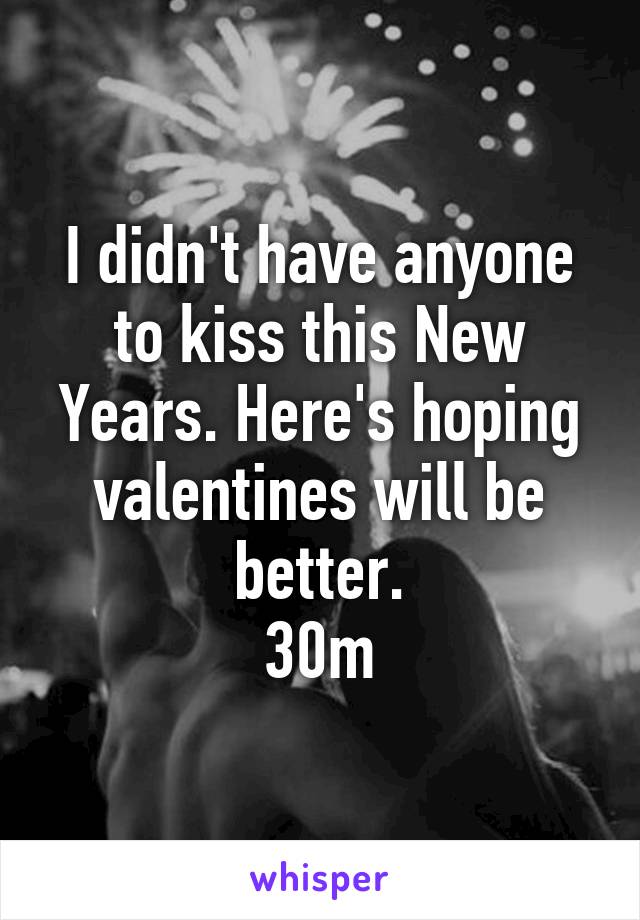 I didn't have anyone to kiss this New Years. Here's hoping valentines will be better.
30m