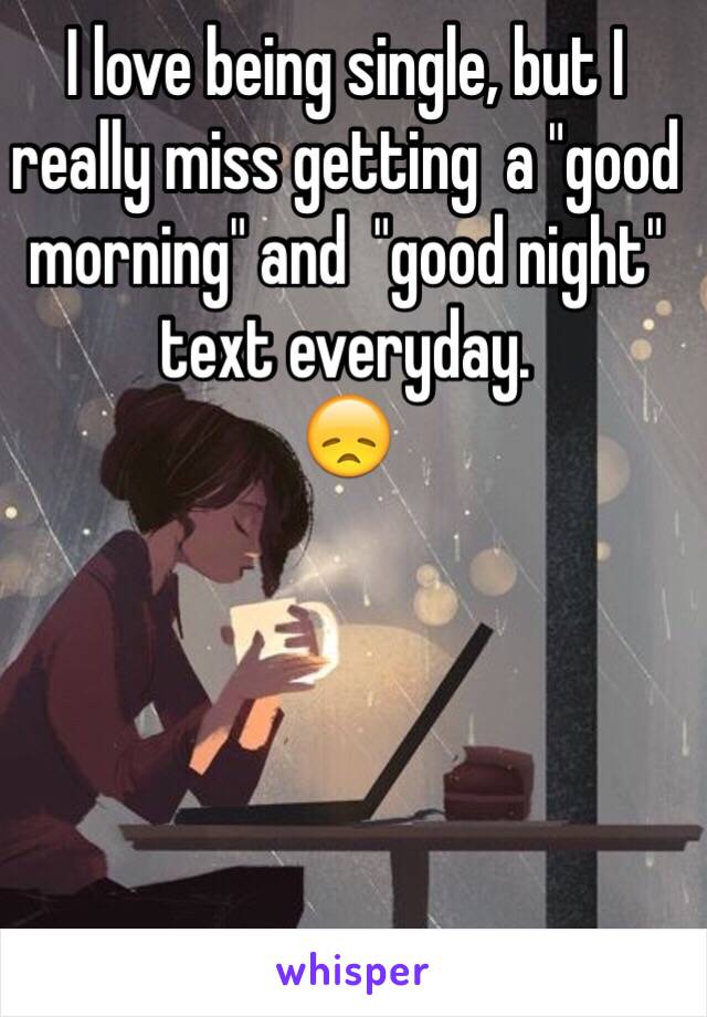 I love being single, but I really miss getting  a "good morning" and  "good night" text everyday. 
😞