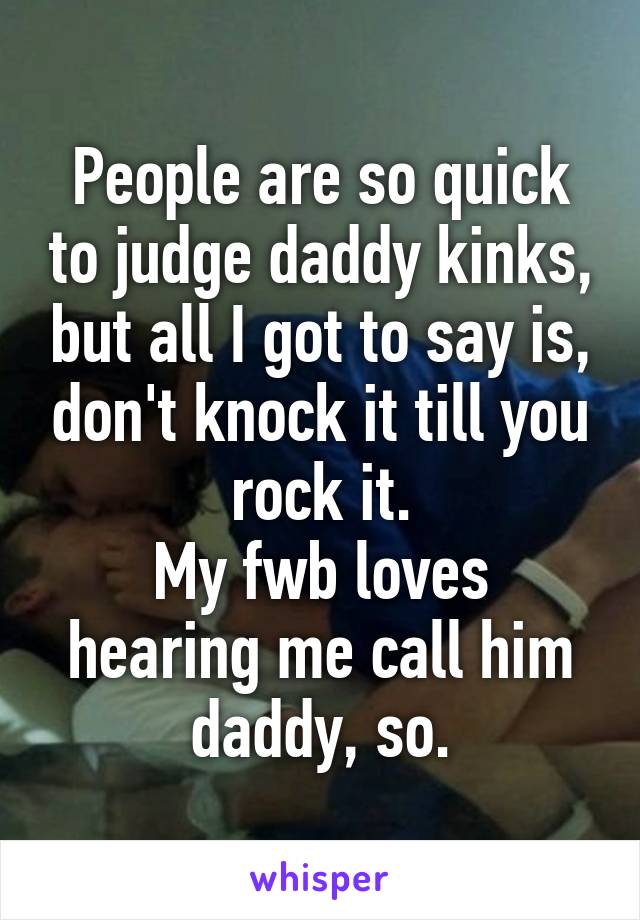 People are so quick to judge daddy kinks, but all I got to say is, don't knock it till you rock it.
My fwb loves hearing me call him daddy, so.