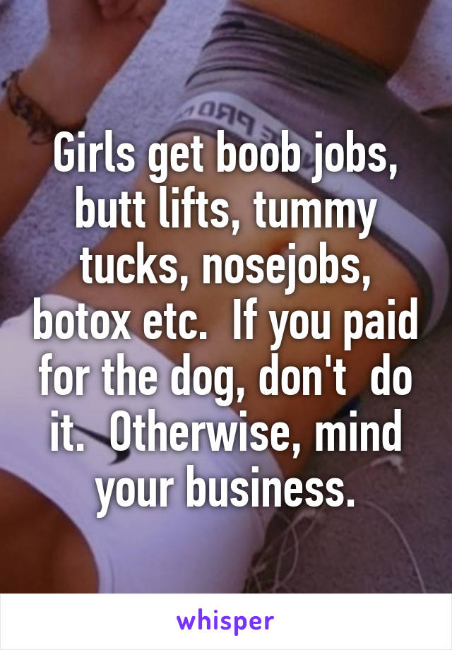 Girls get boob jobs, butt lifts, tummy tucks, nosejobs, botox etc.  If you paid for the dog, don't  do it.  Otherwise, mind your business.