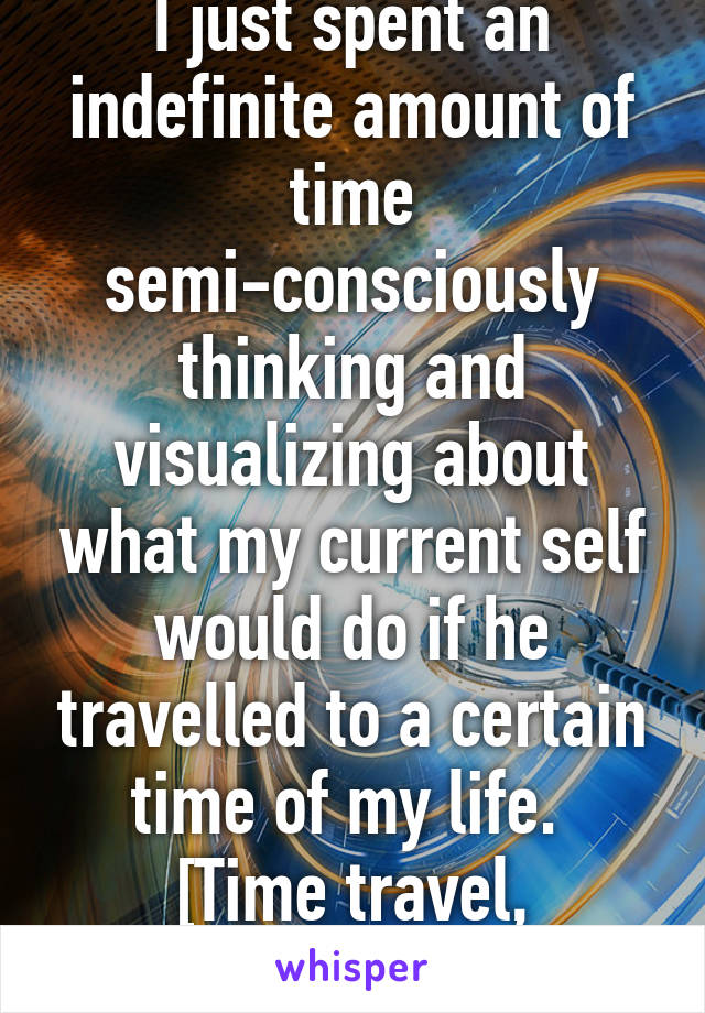 I just spent an indefinite amount of time semi-consciously thinking and visualizing about what my current self would do if he travelled to a certain time of my life. 
[Time travel, basically]