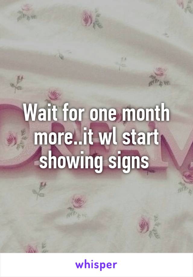 Wait for one month more..it wl start showing signs 