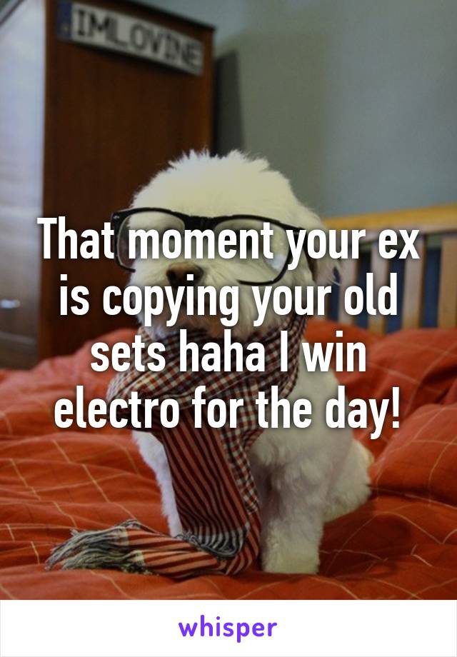 That moment your ex is copying your old sets haha I win electro for the day!