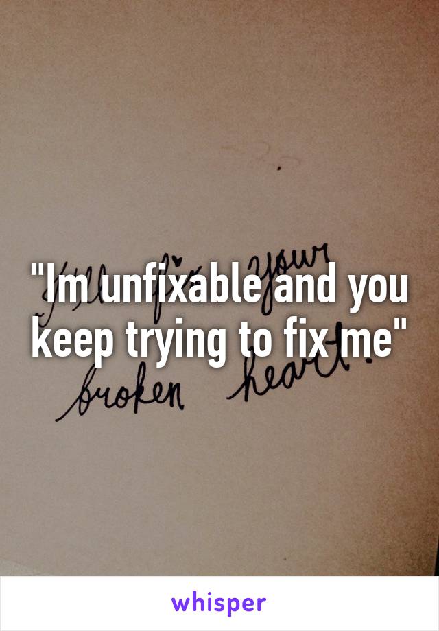 "Im unfixable and you keep trying to fix me"