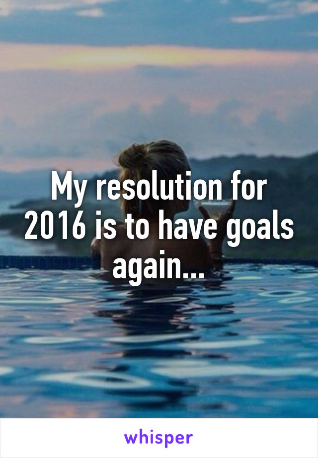 My resolution for 2016 is to have goals again...