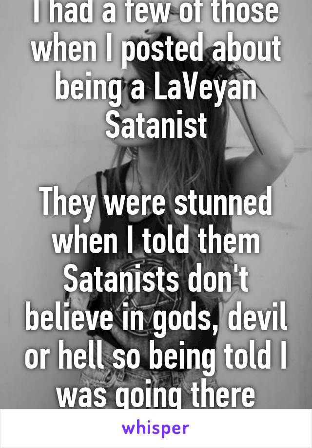 I had a few of those when I posted about being a LaVeyan Satanist

They were stunned when I told them Satanists don't believe in gods, devil or hell so being told I was going there didn't scare me