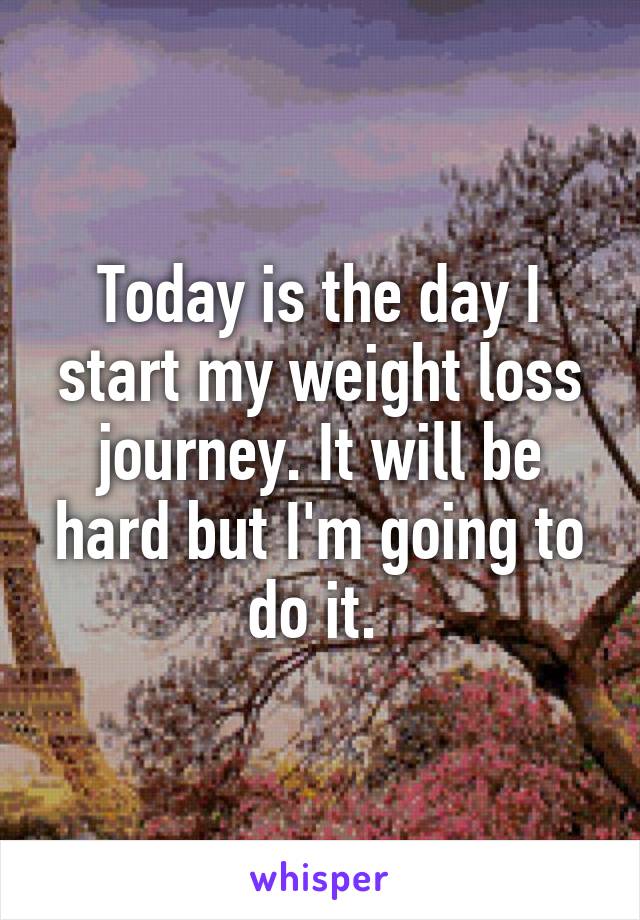 Today is the day I start my weight loss journey. It will be hard but I'm going to do it. 