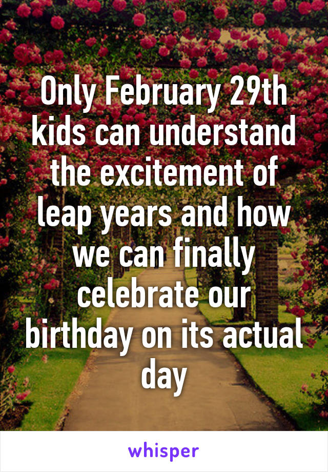 Only February 29th kids can understand the excitement of leap years and how we can finally celebrate our birthday on its actual day