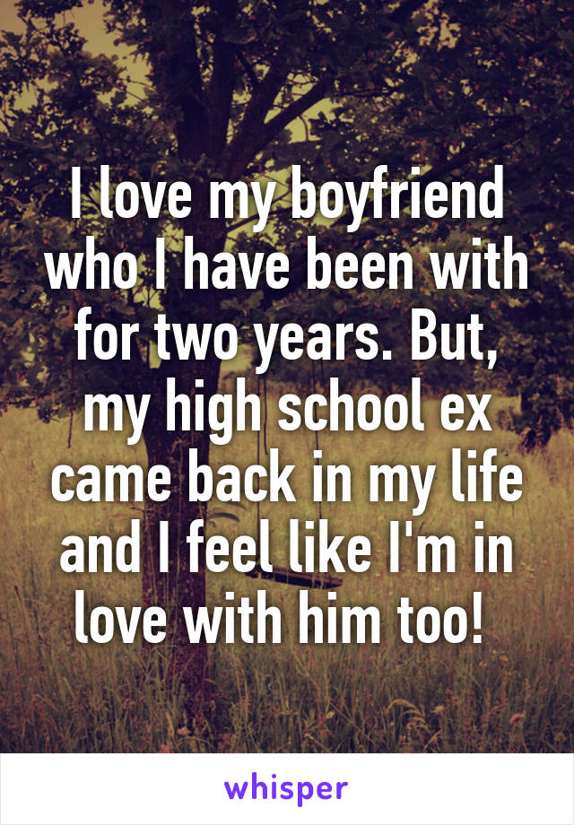I love my boyfriend who I have been with for two years. But, my high school ex came back in my life and I feel like I'm in love with him too! 