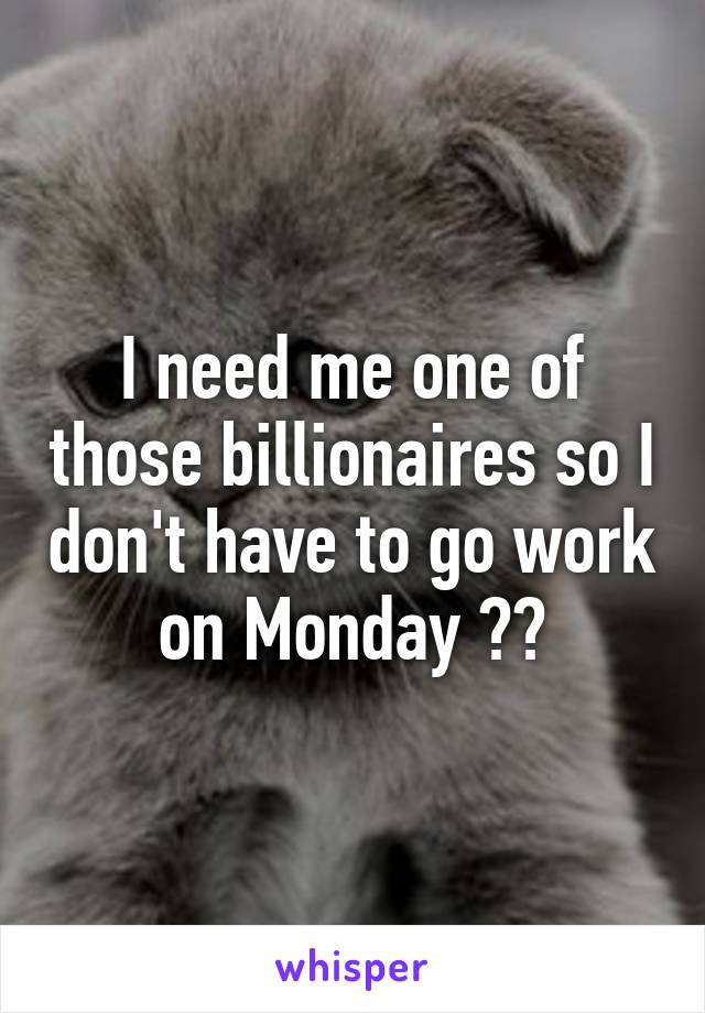 I need me one of those billionaires so I don't have to go work on Monday 😹😹