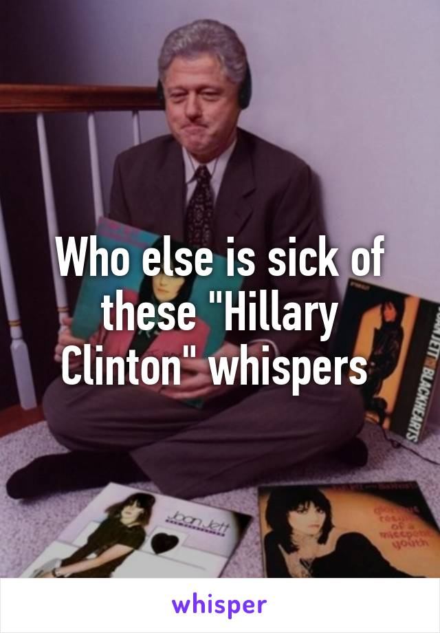 Who else is sick of these "Hillary Clinton" whispers 
