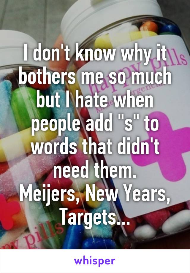 I don't know why it bothers me so much but I hate when people add "s" to words that didn't need them.
Meijers, New Years, Targets...