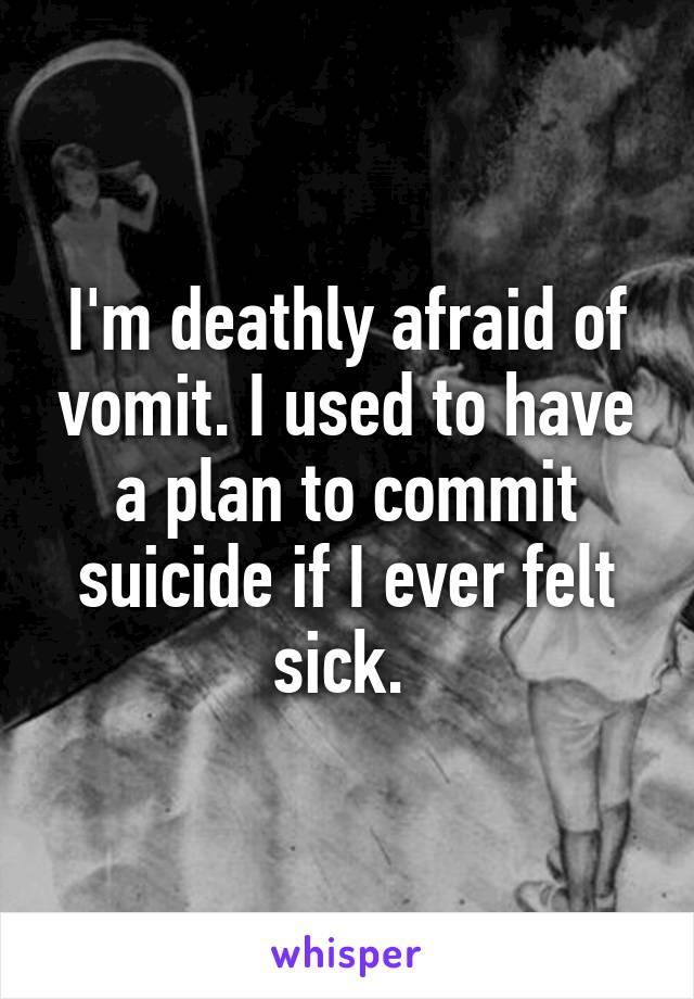 I'm deathly afraid of vomit. I used to have a plan to commit suicide if I ever felt sick. 