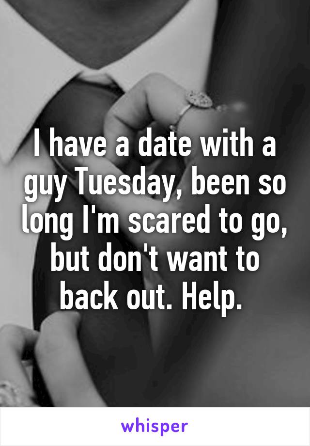 I have a date with a guy Tuesday, been so long I'm scared to go, but don't want to back out. Help. 