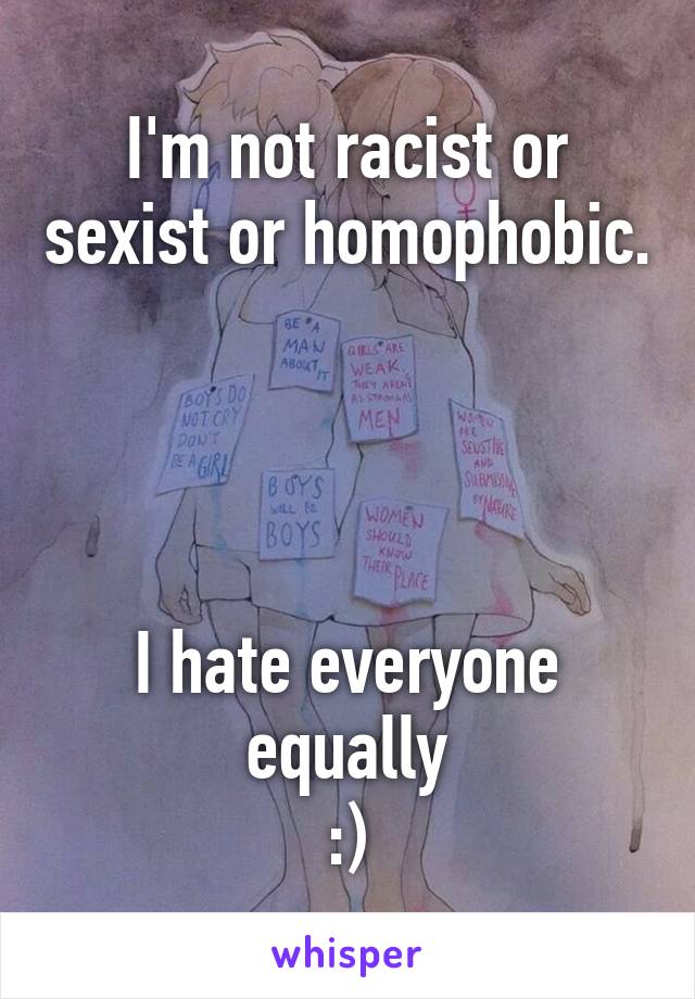 I'm not racist or sexist or homophobic.




I hate everyone equally
:)