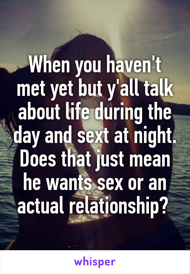 When you haven't met yet but y'all talk about life during the day and sext at night. Does that just mean he wants sex or an actual relationship? 