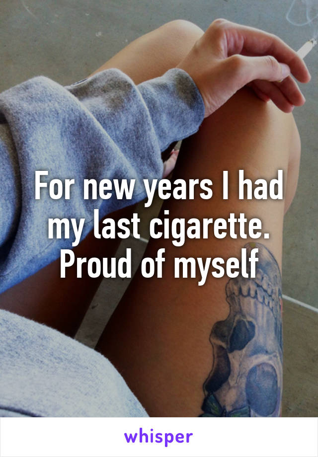 For new years I had my last cigarette. Proud of myself