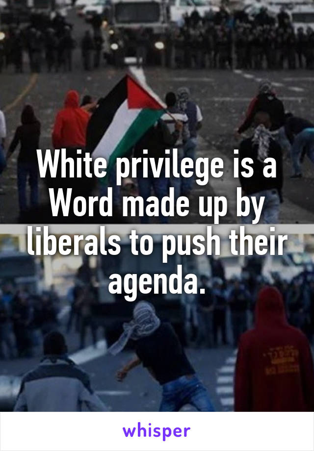 White privilege is a Word made up by liberals to push their agenda.