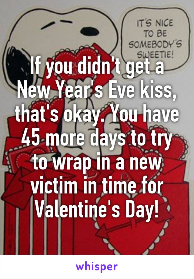 If you didn't get a New Year's Eve kiss, that's okay. You have 45 more days to try to wrap in a new victim in time for Valentine's Day!