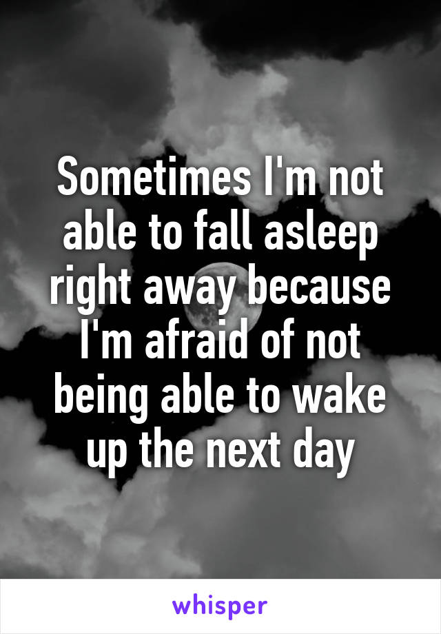 Sometimes I'm not able to fall asleep right away because I'm afraid of not being able to wake up the next day