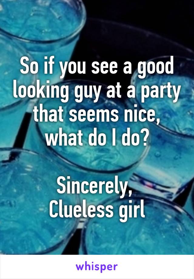 So if you see a good looking guy at a party that seems nice, what do I do?

Sincerely, 
Clueless girl