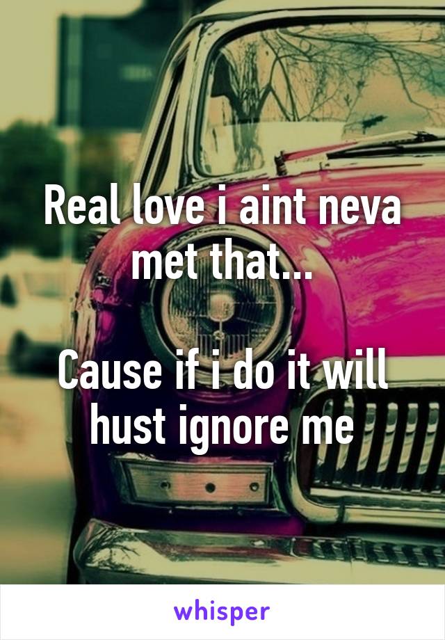 Real love i aint neva met that...

Cause if i do it will hust ignore me