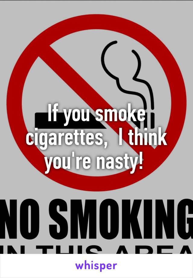 If you smoke cigarettes,  I think you're nasty! 
