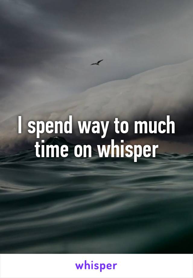 I spend way to much time on whisper