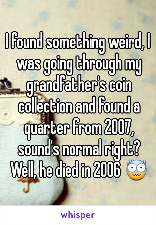 I found something weird, I was going through my grandfather's coin collection and found a quarter from 2007, sound's normal right? Well, he died in 2006 😨