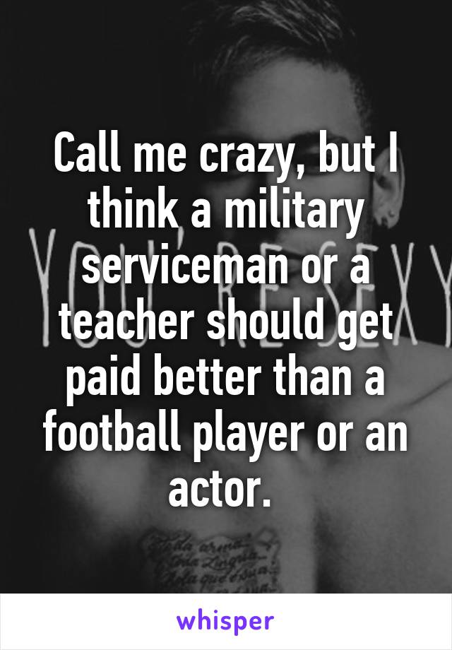 Call me crazy, but I think a military serviceman or a teacher should get paid better than a football player or an actor. 